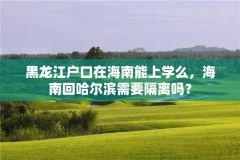 黑龙江户口在海南能上学么,海南回哈尔滨需要隔离吗?