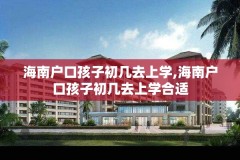 海南户口孩子初几去上学,海南户口孩子初几去上学合适