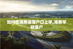 如何在海南省落户口上学,海南学校落户
