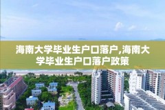 海南大学毕业生户口落户,海南大学毕业生户口落户政策