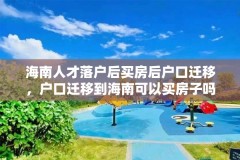 海南人才落户后买房后户口迁移，户口迁移到海南可以买房子吗？