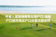 外省人嫁到海南怎么落户口,海南户口嫁外地迁户口还能迁回来吗