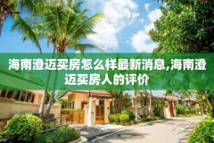 海南澄迈买房怎么样最新消息,海南澄迈买房人的评价