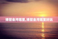 博鳌金湾哪里,博鳌金湾哪里好玩