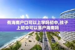 有海南户口可以上学吗初中,孩子上初中可以落户海南吗