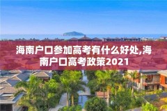 海南户口参加高考有什么好处,海南户口高考政策2021