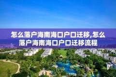 怎么落户海南海口户口迁移,怎么落户海南海口户口迁移流程