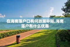 在海南落户口有何政策补贴,海南落户有什么优惠