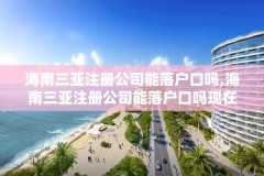 海南三亚注册公司能落户口吗,海南三亚注册公司能落户口吗现在
