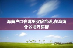 海南户口在哪里买房合适,在海南什么地方买房