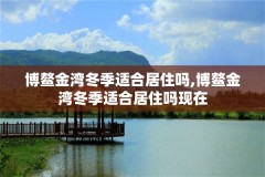 博鳌金湾冬季适合居住吗,博鳌金湾冬季适合居住吗现在