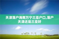 天津落户海南万宁三亚户口,落户天津还是三亚好