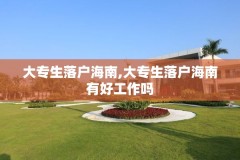 大专生落户海南,大专生落户海南有好工作吗