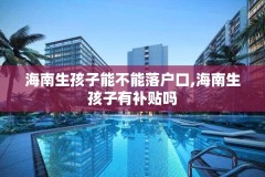 海南生孩子能不能落户口,海南生孩子有补贴吗
