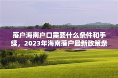 落户海南户口需要什么条件和手续,2023年海南落户最新政策条件?