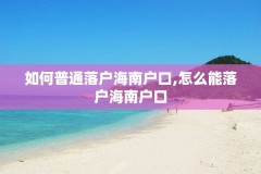 如何普通落户海南户口,怎么能落户海南户口
