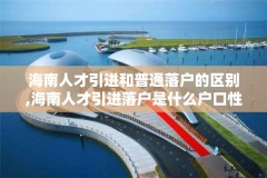 海南人才引进和普通落户的区别,海南人才引进落户是什么户口性质