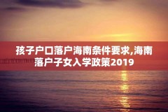 孩子户口落户海南条件要求,海南落户子女入学政策2019