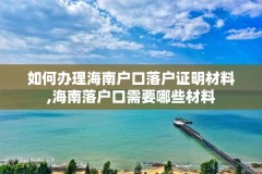 如何办理海南户口落户证明材料,海南落户口需要哪些材料