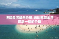 博鳌金湾融创价格,融创博鳌金湾洋房一楼的价格