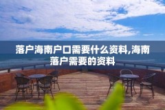 落户海南户口需要什么资料,海南落户需要的资料