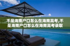 不是海南户口怎么在海南高考,不是海南户口怎么在海南高考录取