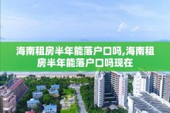 海南租房半年能落户口吗,海南租房半年能落户口吗现在