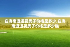 在海南澄迈买房子价格是多少,在海南澄迈买房子价格是多少钱
