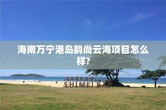 海南万宁港岛韵尚云海项目怎么样?