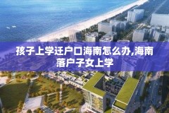 孩子上学迁户口海南怎么办,海南落户子女上学