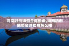 海南融创博鳌金湾楼盘,海南融创博鳌金湾楼盘怎么样