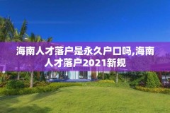 海南人才落户是永久户口吗,海南人才落户2021新规