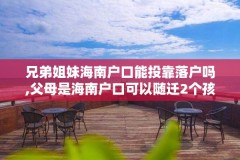 兄弟姐妹海南户口能投靠落户吗,父母是海南户口可以随迁2个孩子吗