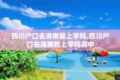 四川户口去海南能上学吗,四川户口去海南能上学吗高中