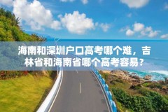海南和深圳户口高考哪个难，吉林省和海南省哪个高考容易？
