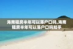 海南租房半年可以落户口吗,海南租房半年可以落户口吗知乎