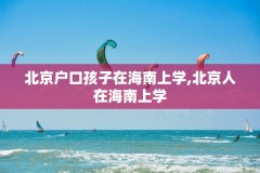 北京户口孩子在海南上学,北京人在海南上学