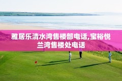 雅居乐清水湾售楼部电话,宝裕悦兰湾售楼处电话