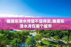 雅居乐清水湾值不值得买,雅居乐清水湾在哪个城市