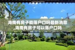 海南有房子能落户口吗最新消息,海南有房子可以落户口吗
