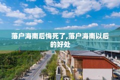 落户海南后悔死了,落户海南以后的好处