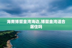 海南博鳌金湾海边,博鳌金湾适合居住吗