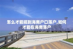 怎么才能搞到海南户口落户,如何才能在海南落户
