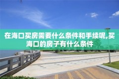 在海口买房需要什么条件和手续呢,买海口的房子有什么条件