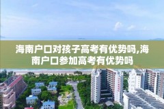 海南户口对孩子高考有优势吗,海南户口参加高考有优势吗