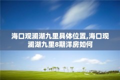 海口观澜湖九里具体位置,海口观澜湖九里8期洋房如何