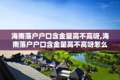 海南落户户口含金量高不高呀,海南落户户口含金量高不高呀怎么查