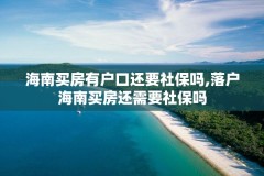 海南买房有户口还要社保吗,落户海南买房还需要社保吗