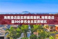 海南澄迈县买房骗局案例,海南澄迈县300多名业主买房被坑