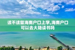 该不该留海南户口上学,海南户口可以去大陆读书吗